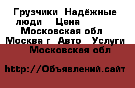 Грузчики. Надёжные люди. › Цена ­ 1 200 - Московская обл., Москва г. Авто » Услуги   . Московская обл.